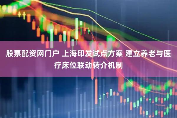 股票配资网门户 上海印发试点方案 建立养老与医疗床位联动转介机制