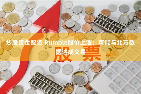 炒股资金配资 Rumble股价上涨：可能与北方数据达成交易