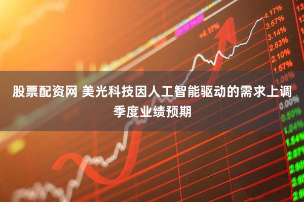 股票配资网 美光科技因人工智能驱动的需求上调季度业绩预期