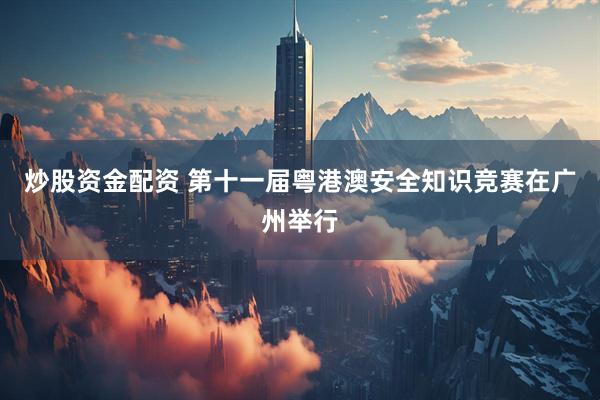 炒股资金配资 第十一届粤港澳安全知识竞赛在广州举行