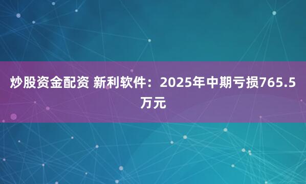 炒股资金配资 新利软件：2025年中期亏损765.5万元