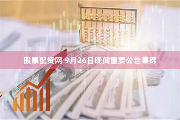 股票配资网 9月26日晚间重要公告集锦