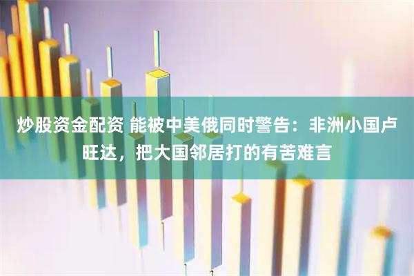 炒股资金配资 能被中美俄同时警告：非洲小国卢旺达，把大国邻居打的有苦难言