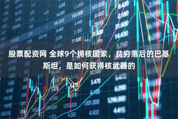 股票配资网 全球9个拥核国家，贫穷落后的巴基斯坦，是如何获得核武器的