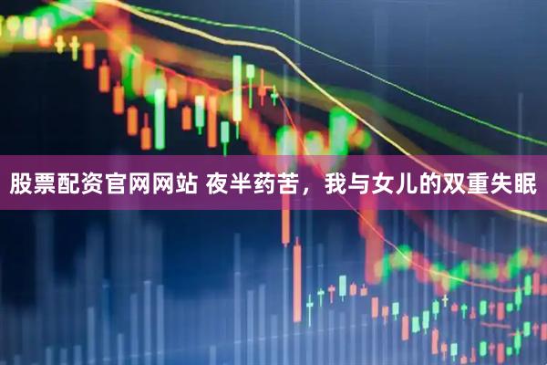股票配资官网网站 夜半药苦，我与女儿的双重失眠