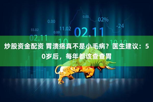 炒股资金配资 胃溃疡真不是小毛病？医生建议：50岁后，每年都该查查胃
