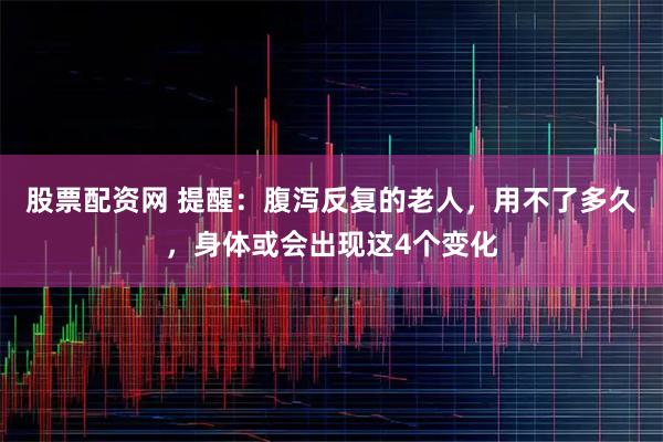 股票配资网 提醒：腹泻反复的老人，用不了多久，身体或会出现这4个变化