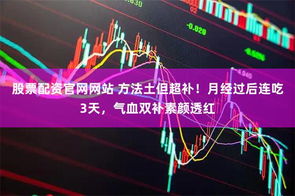 股票配资官网网站 方法土但超补！月经过后连吃3天，气血双补素颜透红